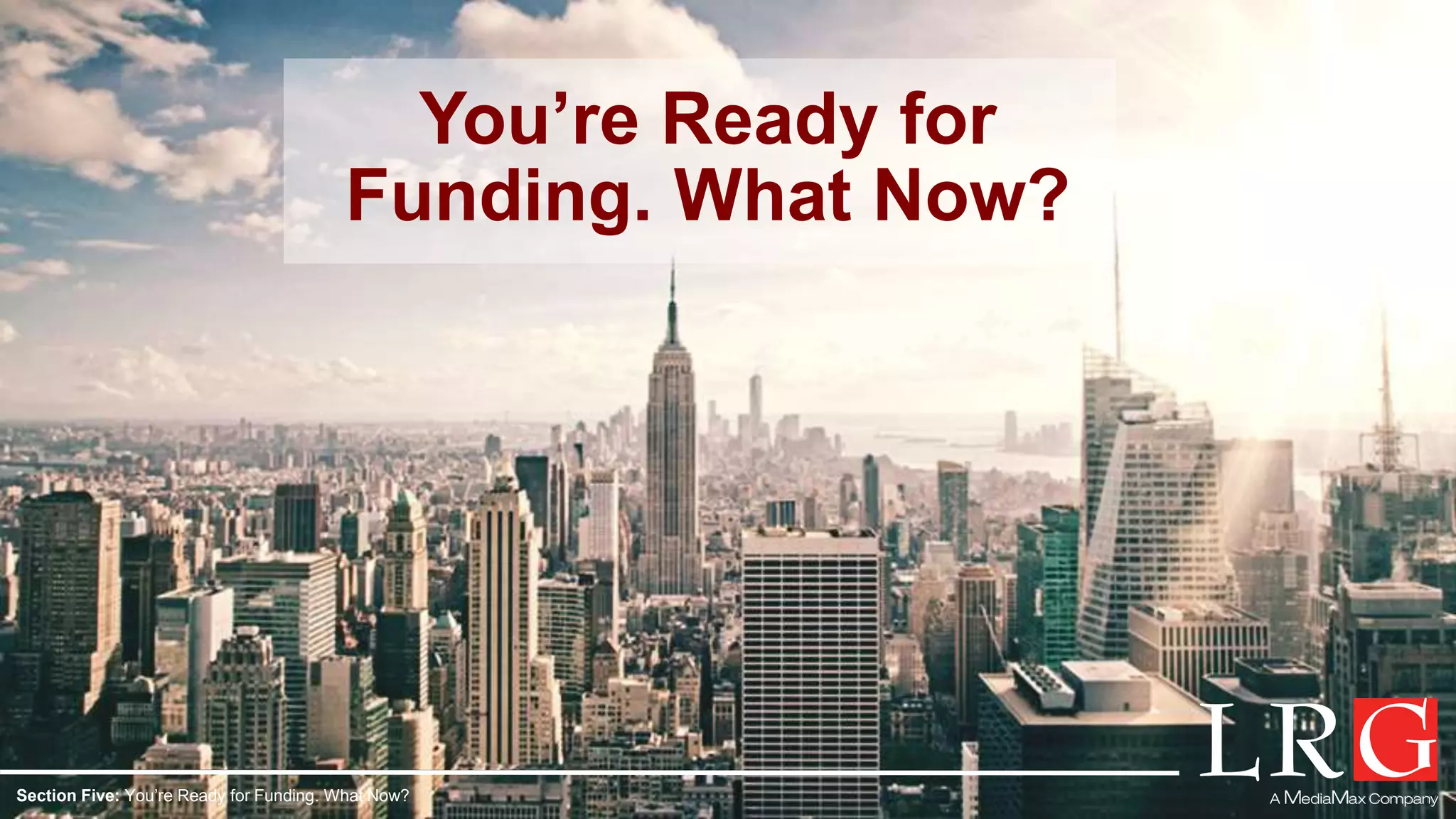 You’re Ready for
Funding. What Now?
Section Five: You’re Ready for Funding. What Now?
 