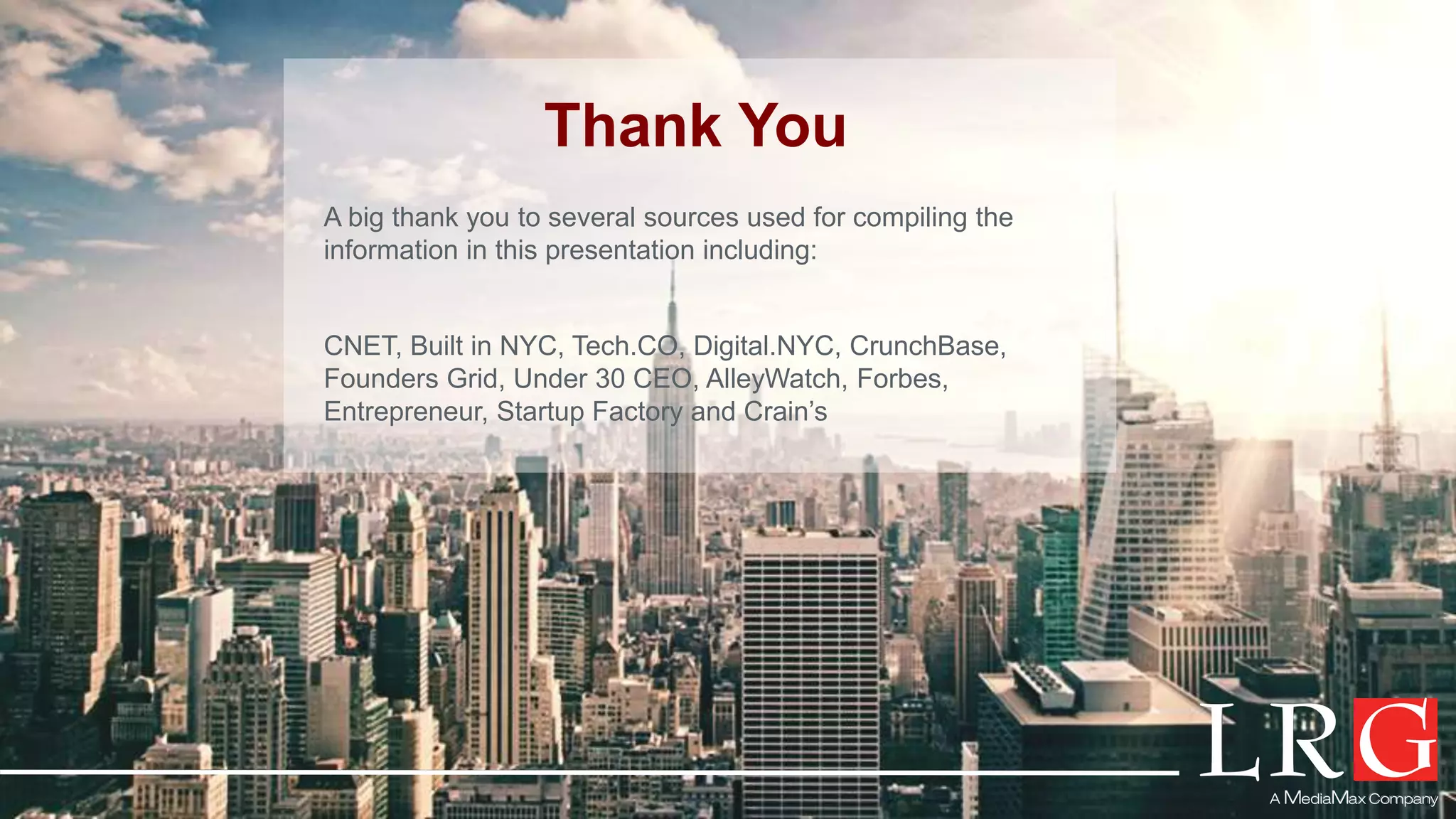 Thank You
A big thank you to several sources used for compiling the
information in this presentation including:
CNET, Built in NYC, Tech.CO, Digital.NYC, CrunchBase,
Founders Grid, Under 30 CEO, AlleyWatch, Forbes,
Entrepreneur, Startup Factory and Crain’s
 