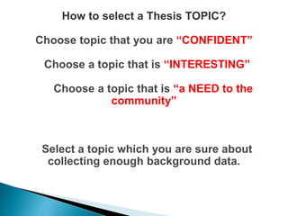 How to select a Thesis TOPIC?
Choose topic that you are “CONFIDENT”
Choose a topic that is “INTERESTING”
Choose a topic that is “a NEED to the
community”
Select a topic which you are sure about
collecting enough background data.
 