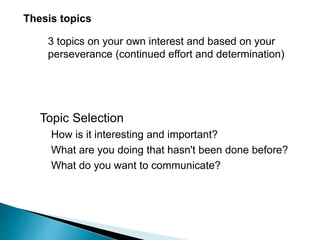  3 topics on your own interest and based on your
perseverance (continued effort and determination)
Thesis topics
 Topic Selection
 How is it interesting and important?
 What are you doing that hasn't been done before?
 What do you want to communicate?
 