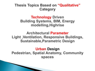 Thesis Topics Based on “Qualitative”
Category
Technology Driven
Building Systems, BIM, Energy
modelling,Highrise
Architectural Parameter
Light ,Ventilation, Responsive Buildings,
Sustainable,Parametric Design
Urban Design
Pedestrian, Spatial Anatomy, Community
spaces
 