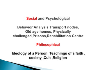 Social and Psychological
Behavior Analysis Transport nodes,
Old age homes, Physically
challenged,Prisons,Rehabilitation Centre
Philosophical
Ideology of a Person, Teachings of a faith ,
society ,Cult ,Religion
 
