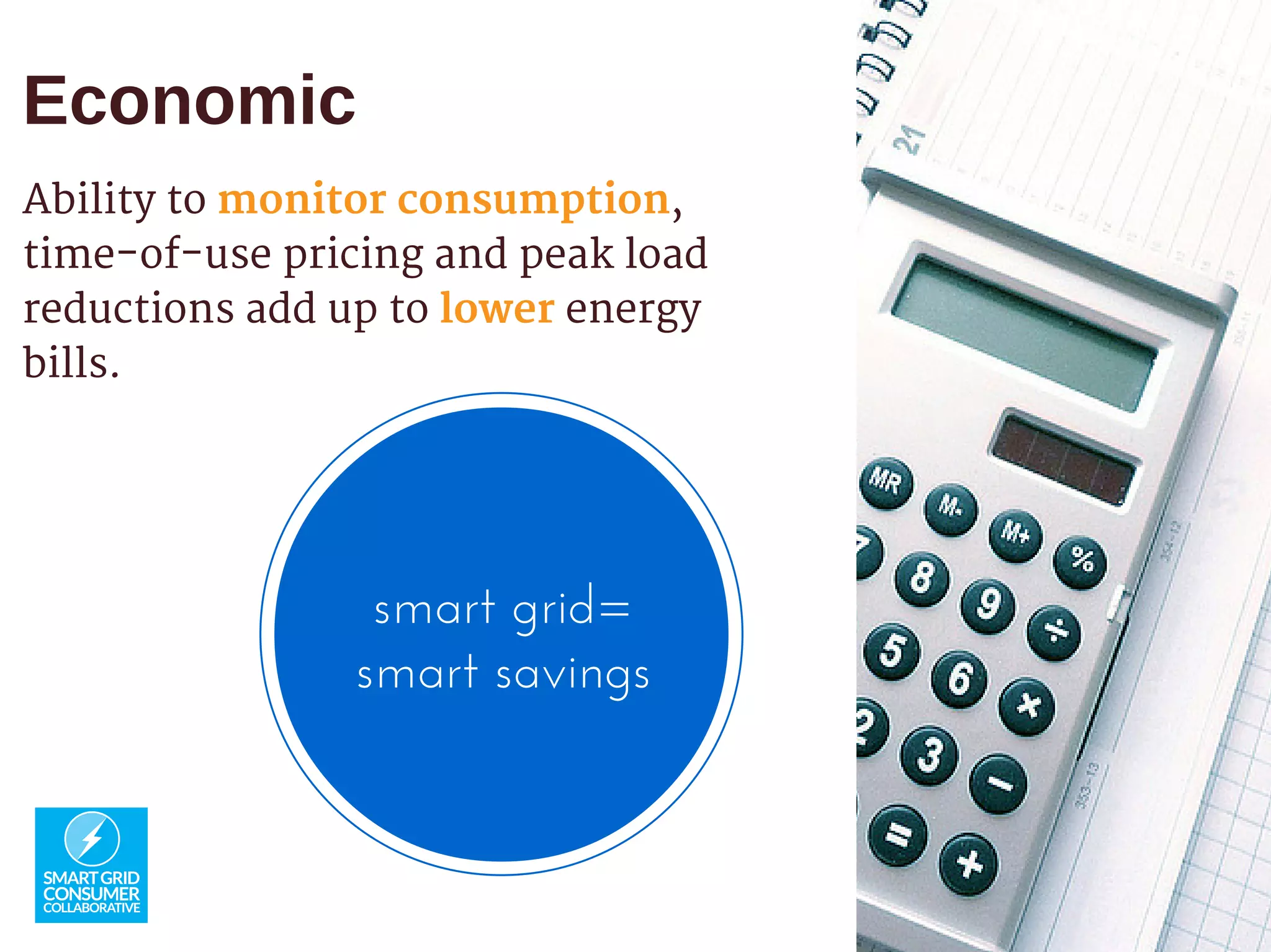 Economic
Ability to monitor consumption,
time-of-use pricing and peak load
reductions add up to lower energy
bills.
smart grid=
smart savings