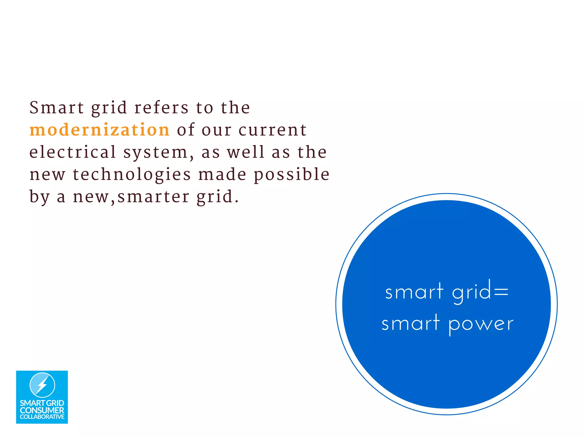 Smart grid refers to the
modernization of our current
electrical system, as well as the
new technologies made possible
by a new,smarter grid.
smart grid=
smart power