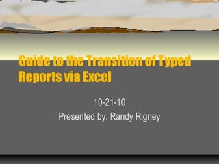 Guide to the Transition of Typed
Reports via Excel
10-21-10
Presented by: Randy Rigney
 