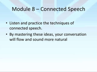 Module 8 – Connected Speech
• Listen and practice the techniques of
connected speech.
• By mastering these ideas, your conversation
will flow and sound more natural

 