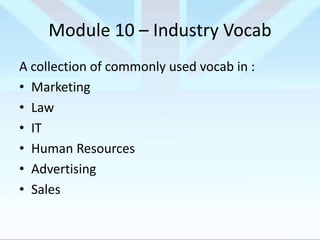 Module 10 – Industry Vocab
A collection of commonly used vocab in :
• Marketing
• Law
• IT
• Human Resources
• Advertising
• Sales

 