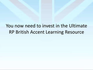 You now need to invest in the Ultimate
RP British Accent Learning Resource

 
