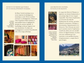 LES DROITS DE L’HOMME,
POUR PLUS DE DIGNITE
Le respect des Droits de l’Homme est
également une donnée fondamentale et
une pratique digne de tout voyageur
responsable. Toute forme d’exploitation
va à l’encontre des objectifs
fondamentaux du tourisme, qui prône
d’abord la connaissance, l’échange, le
divertissement, l’épanouissement et la
découverte. Vous n’êtes pas sans savoir
que le tourisme sexuel et l’exploitation
sexuelle des enfants sont une véritable
atteinte à la dignité humaine. Ces deux
actes sont condamnés par la loi
marocaine et sont passibles de peines
d’emprisonnement, y compris dans le
pays d’origine.
« L’âme est conscience
et respect avant tout,
conscience de l’être,
respect de l’être, avec
ses composants :
compassion,
liberté, vérité. »
Andrée Maillet
POUR UN TOURISME EQUITABLE
ET UN DEVELOPPEMENT DURABLE
Au Maroc, l’activité touristique est un
vecteur important de développement
économique et social. Afin de contribuer
activement à ce développement, n’hésitez pas
à faire l’acquisition d’objets artisanaux et
autres produits locaux en appliquant les
principes du commerce équitable : le
marchandage ne doit pas s’opposer à une
juste rémunération. Ces objets vous
accompagneront en souvenir d’une démarche
utile et d’un voyage authentique.
« La joie ne
peut éclater
que parmi
des gens qui
se sentent égaux ».
Honoré de Balzac
 