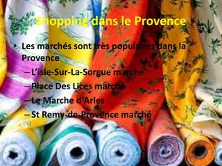 Shopping dans le Provence
• Les marchés sont très populaires dans la
Provence
–L’isle-Sur-La-Sorgue marché
–Place Des Lices marché
–Le Marche d'Arles
–St Remy-de-Provence marché
 