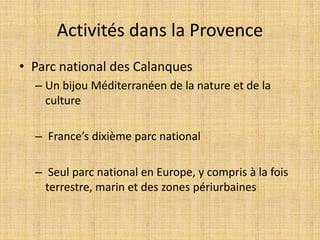 Activités dans la Provence
• Parc national des Calanques
– Un bijou Méditerranéen de la nature et de la
culture
– France’s dixième parc national
– Seul parc national en Europe, y compris à la fois
terrestre, marin et des zones périurbaines
 