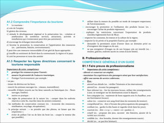 A1.2 Comprendre l’importance du tourisme 
 Le tourisme : 
a) crée de l’emploi; 
b) génère des revenus; 
c) stimule le développement régional et la préservation (ex. : création et 
amélioration de nombreux services, attractions, activités et 
installations qui n’existeraient peut-être pas autrement); 
d) encourage les échanges interculturels; 
e) favorise la promotion, la conservation et l’appréciation des ressources 
(ex. : patrimoine, histoire, environnement); 
f) peut être une ressource renouvelable s’il est géré de façon appropriée; 
g) insuffle un sentiment de fierté dans la communauté, la région et le pays; 
h) unit les personnes et noue des amitiés 
A1.3 Respecter les lignes directrices concernant le 
tourisme responsable 
Importance de cette compétence: 
 protéger les ressources pour l’avenir; 
 assurer la pérennité de l’industrie touristique. 
a) Protéger l’environnement; par exemple : 
• ne pas : 
- laisser de détritus sur les lieux; 
- nourrir les animaux sauvages (ex. : oiseaux, mammifères); 
- recueillir d’objets trouvés sur les lieux naturels ou historiques (ex. : fleurs 
sauvages, fossiles); 
 mettre en pratique : 
- les règles de préservation de la nature (ex. : camper dans les endroits 
réservés à cette fin, marcher dans les sentiers existants); 
- les méthodes de conservation connues (ex. : économie des ressources, 
réutilisation, recyclage, récupération); 
- le principe suivant : « ne prendre que des photos, ne laisser que des 
empreintes »; 
 éviter de polluer l’air ou de faire du bruit (ex. : couper le moteur dès 
que possible); 
 utiliser dans la mesure du possible un mode de transport respectueux 
de l’environnement; 
b) encourager la promotion et l’utilisation des produits locaux (ex. : 
encourager l’achat de produits régionaux); 
c) expliquer les restrictions concernant l’exportation de produits 
interdits/réglementés hors de Mcar; 
d) respecter les coutumes, les moeurs et la culture de la région; 
e) respecter la vie privée et la propriété d’autrui, par exemple : 
 demander la permission avant d’entrer dans un domaine privé ou 
d’enregistrer des images ou du son; 
 ne pas enregistrer d’images ou de son lorsque cela est interdit (ex. : 
musées, galeries, endroits sacrés ou zones d’accès limité). 
B. Professionnalisme 
COMPÉTENCE GÉNÉRALE D’UN GUIDE 
B1.1 Faire preuve de professionnalisme 
 Importance de cette compétence : 
- obtenir et conserver un emploi; 
- maximiser les expériences des passagers ainsi que leur satisfaction; 
- offrir une norme de service cohérente. 
a) Être : 
 attentif aux détails (ex. : vérifier l’itinéraire et les réservations); 
 attentif (ex. : écouter les passagers); 
 bien informé (ex. : lire les journaux locaux, utiliser des renseignements 
à jour, se renseigner sur les destinations avant le départ); 
 bon coéquipier (ex. : maintenir de bons rapports avec le chauffeur, avec 
ses fournisseurs locaux); 
 calme (ex. : conserver son sang-froid dans les moments de tension); 
 compréhensif (ex. : être à l’écoute des préoccupations des passagers); 
 confiant (ex. : garder la tête haute et regarder droit dans les yeux); 
 courtois (ex. : dire « s.v.p. », « merci » et « pardon »); 
 créatif (ex. : proposer des jeux, raconter des histoires, ajouter de la 
variété aux circuits); 
 crédible (ex. : être honnête, donner des renseignements exacts); 
 décidé (ex. : ne pas être hésitant); 
 