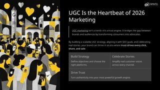 UGC Is the Heartbeat of 2026
Marketing
UGC marketing isn't a trend—it's a trust engine. It bridges the gap between
brands and audiences by transforming consumers into advocates.
By building a scalable UGC strategy, aligning it with SEO goals, and celebrating
real stories, your brand can thrive in an era where trust drives every click,
share, and sale.
Build Strategy
Define objectives and choose the
right platforms.
Celebrate Stories
Amplify real customer voices
across every channel.
Drive Trust
Turn authenticity into your most powerful growth engine.
 