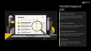 The SEO Impact of
UGC
Keyword Diversification
Each user writes naturally, expanding long-tail
keyword coverage you'd never think to target
yourself.
Fresh Content Signals
Regular reviews keep your site active in Google's
eyes, signaling relevance and recency.
Engagement & Authority
UGC reduces bounce rates and sparks backlinks,
improving domain authority over time.
Trust Factor
Real user content aligns with Google's
"Experience" ranking factor under the EEAT
framework.
 