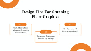 Design Tips For Stunning
Floor Graphics
03
Use clear fonts and
high-resolution images
Use bold and vibrant
colors to grab attention
from a distance
01
Incorporate the company
logo and key message
02
 