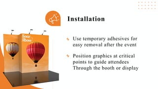 Use temporary adhesives for
easy removal after the event
Installation
Position graphics at critical
points to guide attendees
Through the booth or display
 