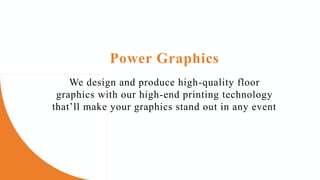 We design and produce high-quality floor
graphics with our high-end printing technology
that’ll make your graphics stand out in any event
Power Graphics
 