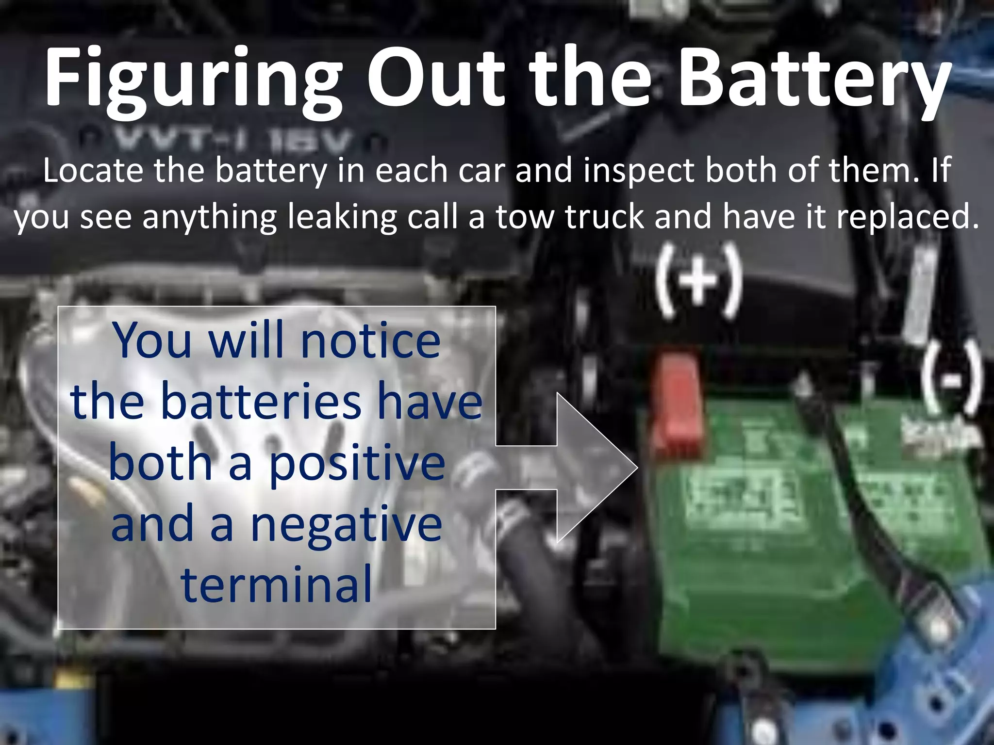 Figuring Out the Battery
You will notice
the batteries have
both a positive
and a negative
terminal
Locate the battery in each car and inspect both of them. If
you see anything leaking call a tow truck and have it replaced.
 