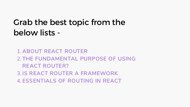 Grab the best topic from the
below lists -
ABOUT REACT ROUTER
THE FUNDAMENTAL PURPOSE OF USING
REACT ROUTER?
IS REACT ROUTER A FRAMEWORK
ESSENTIALS OF ROUTING IN REACT
1.
2.
3.
4.
 