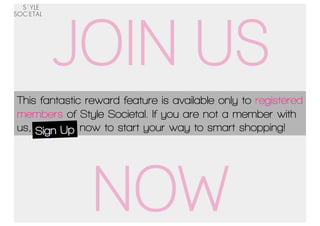 JOIN US
This fantastic reward feature is available only to registered
members of Style Societal. If you are not a member with
us, Sign Up  now to start your way to smart shopping!




               NOW
 