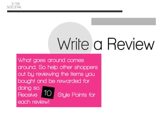 Write a Review
What goes around comes
around. So help other shoppers
out by reviewing the items you
bought and be rewarded for
doing so.
Receive         Style Points for
each review!
 