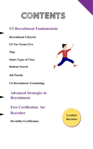 US Recruitment Fundamentals
Recruitment Lifecycle
US Tax Terms USA
Map
States Types of Visas
Boolean Search
Job Portals
US Recruitment Terminology
Advanced Strategies in
Recruitment
Free Certification for
Recruiter
Devskiller Certification
Certified
Recruiter
 
