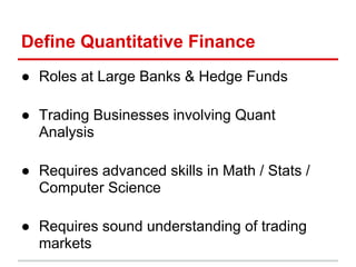 Define Quantitative Finance
● Roles at Large Banks & Hedge Funds
● Trading Businesses involving Quant
Analysis
● Requires ...