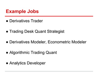 Example Jobs
● Derivatives Trader
● Trading Desk Quant Strategist
● Derivatives Modeler, Econometric Modeler
● Algorithmic...