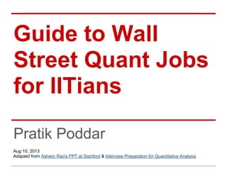 Guide to Wall
Street Quant Jobs
for IITians
Pratik Poddar
Aug 10, 2013
Adapted from Ashwin Rao's PPT at Stanford & Interview Preparation for Quantitative Analysis
 
