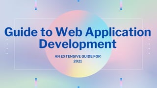 Guide to Web Application
Development
AN EXTENSIVE GUIDE FOR
2021
 