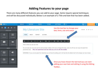Use the tool bar to change your
text, fonts, size and colour
Once you have chosen the text tool you can start
adding your own text and editing it using the Editing
Toolbar.
Adding Features to your page
There are many different features you can add to your page. Some require special techniques
and will be discussed individually. Below is an example of a Title and text that has been added.
 