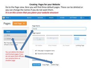 Creating Pages for your Website
Go to the Page view. Here you will find three default pages. These can be deleted or
you can change the names if you do not want them.
It is on this screen that you plane your website structure
You can delete the About
and Contact pages if you
do not want them OR you
can rename them as
another page
 