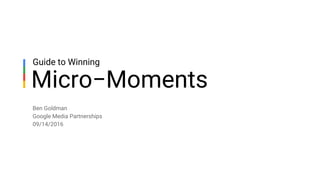 Ben Goldman
Google Media Partnerships
09/14/2016
Micro−Moments
Guide to Winning
 