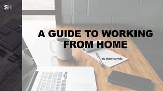A GUIDE TO WORKING
FROM HOME
By Shon Holyfield
 