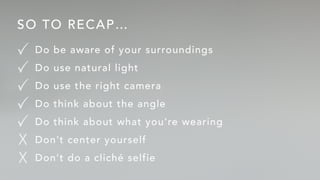 SO TO RECAP…
Dobeawareofyoursurroundings
Dousenaturallight
Dousetherightcamera
Dothinkabouttheangle
Dothinkaboutwhatyou’rewearing
Don’tcenteryourself
DonDon’tdoaclichéselfieX
X
 