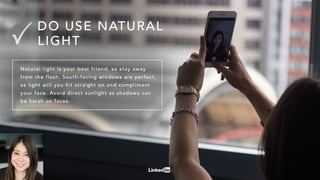 Naturallightisyourbestfriend,sostayaway
from theflash.South-facingwindowsareperfect,
aslightwillhityoustraightonandcompliment
yourface.Avoiddirectsunlightasshadowscan
beharshonfaces.
DO USENATURAL
LIGHT
 