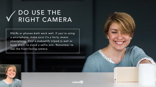 DSLRsorphonesbothworkwell.Ifyou’reusing
asmartphone,makesureit’safairlyrecent
smartphone.Findamakeshifttripod(awallor
bookshelf)toavoidaselfiearm.Rememberto
usethefront-facingcamera.
DO USETHE
RIGHTCAMERA
 