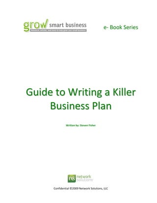      e‐ Book Series 
                                                  
 


                                
                                
                                
                                
    Guide to Writing a Killer 
        Business Plan 
 
 
 
                   Written by: Steven Fisher 
 
 
 
 
 
 
 
 
 
 
 
 



                               
          Confidential ©2009 Network Solutions, LLC
 