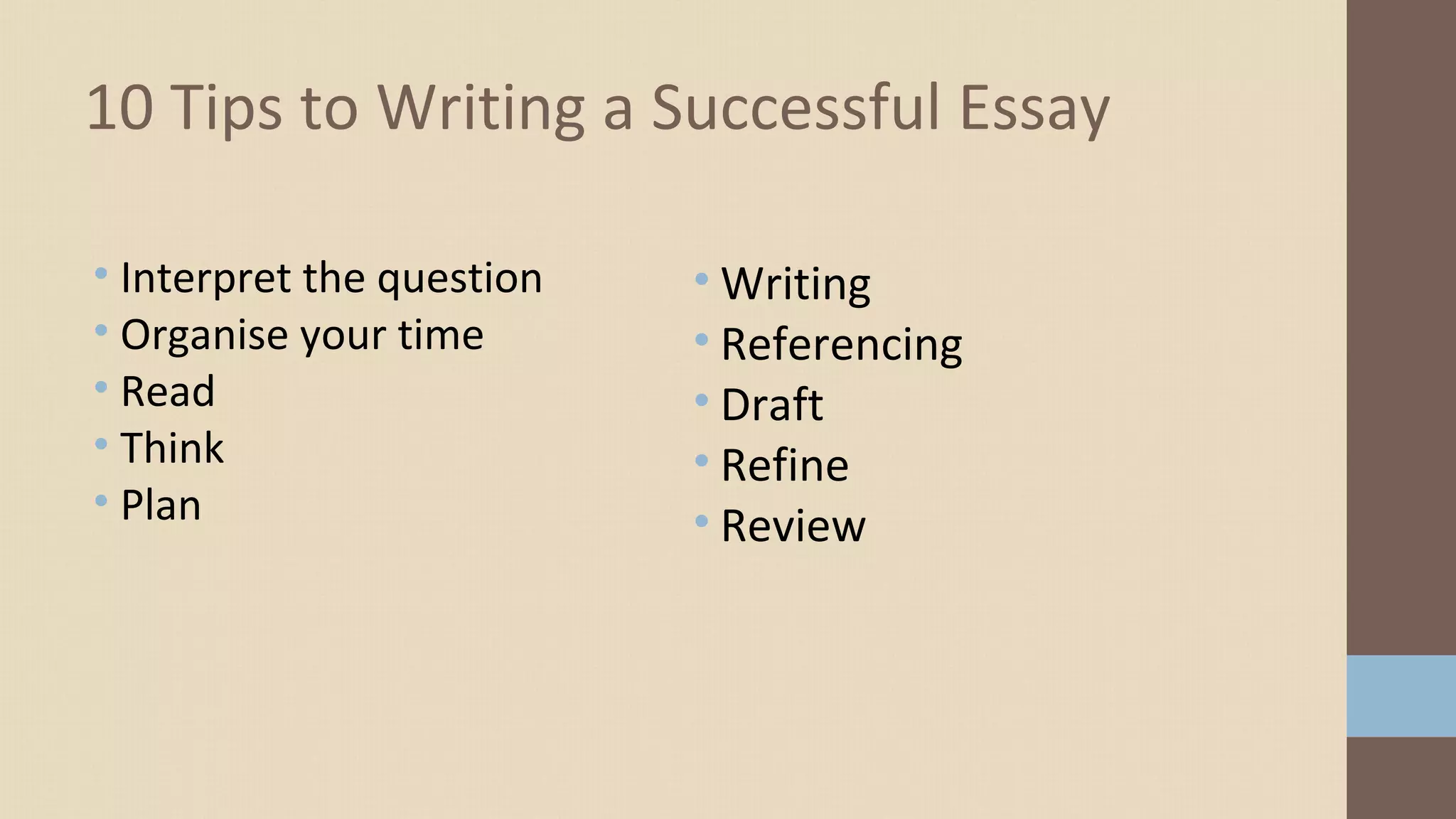 • Interpret the question
• Organise your time
• Read
• Think
• Plan
10 Tips to Writing a Successful Essay
• Writing
• Referencing
• Draft
• Refine
• Review
 