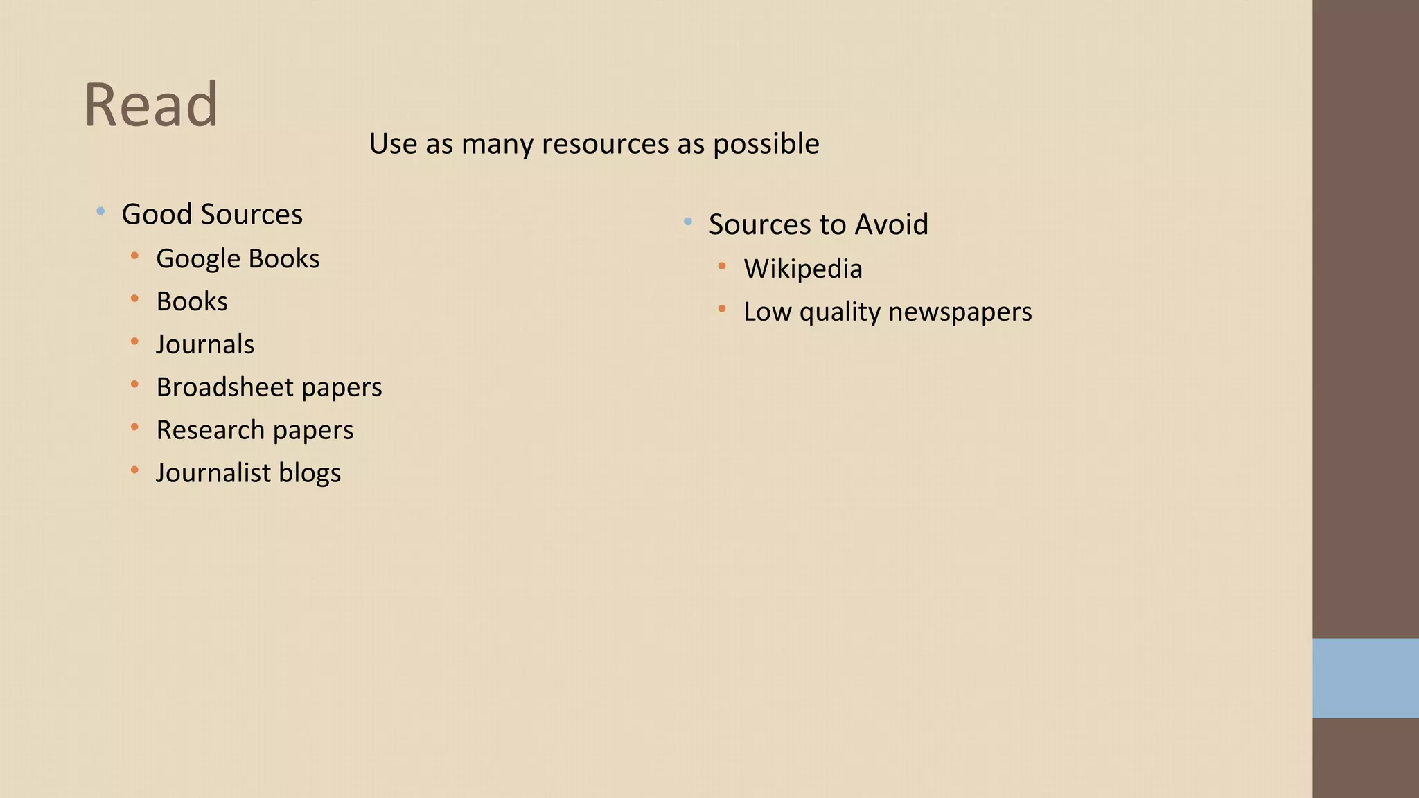 • Good Sources
• Google Books
• Books
• Journals
• Broadsheet papers
• Research papers
• Journalist blogs
Read
• Sources to Avoid
• Wikipedia
• Low quality newspapers
Use as many resources as possible
 