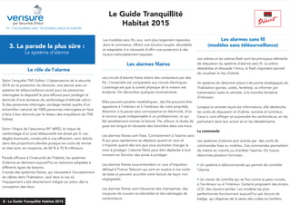 N° 1 DES ALARMES AVEC TÉLÉSURVEILLANCE EN EUROPE
3. La parade la plus sûre :
Le système d’alarme
Les alarmes filaires
...............................................................................
Les circuits d’alarme filaire relient des contacteurs par des
fils ; l’ensemble est comparable aux circuits électriques.
L’avantage est que la sureté physique de la maison est
évidente. On dénombre quelques inconvénients.
Elles peuvent paraître inesthétiques ; des fils pourront être
apparents à l’intérieur et à l’extérieur de votre propriété.
Attention à la pause sans connaissance en électricité, d’où
le recours quasi indispensable à un professionnel, ce qui
fait sensiblement monter la facture. Par ailleurs, la durée de
pose est longue et nécessite des tranchées dans vos murs.
Les alarmes filaires sont fixes. Contrairement à l’alarme sans
fil qui peut rapidement se déplacer quand on veut et
n’importe quand dès lors que vous souhaitez changer la
zone à protéger. L’alarme filaire peut être déplacée à tout
moment en fonction des zones à protéger.
Les alarmes filaires sous-entendent un cout d’impulsion
défrayé à France Telecom qui sont en surplus à vos coûts
de base et peuvent accroître votre facture de façon non
négligeable.
Les alarmes filaires sont tributaires des intempéries, des
coupures de courant accidentelles et des sabotages de
cambrioleurs.
Les alarmes sans fil
(modèles sans télésurveillance)
..............................................................................
Les sirènes et les sirènes-flash sont les principaux éléments
de dissuasion du système d’alarme sans fil. La sirène
déstabilise et dissuade l’intrus, le flash clignotant permet
de visualiser le lieu d’alerte.
Un système de détection placé à de points stratégiques de
l’habitation (portes, volets, fenêtres), va informer par
transmission radio la centrale, à la moindre tentative
d’intrusion.
Lorsque la centrale reçoit les informations, elle déclenche
les outils de dissuasion et d’alerte, sonores et lumineux.
Ceux-ci vont effrayer et surprendre les cambrioleurs, en les
perturbant dans leur action et en les déstabilisants.
La commande
Les systèmes d’alarme sont activés par des outils de
commandes fixes ou mobiles. Ces commandes permettent
de mettre en marche ou d’arrêter l’alarme. On trouve
désormais plusieurs formules :
• Un système à télécommande qui permet de contrôler
l’alarme
• Un clavier de contrôle qui se fixe contre la paroi murale,
à l’ex-térieur ou à l’intérieur. Certains proposent des écrans
LCD, des claviers tactiles. Les modèles les plus
perfectionnés fonctionnent aujourd’hui par lecture de
badge, qui dispense de la saisie des codes sur boîtiers.
Le rôle de l’alarme
...............................................................................
Selon l’enquête TNS Sofres / L’observatoire de la sécurité
2014 sur la protection du domicile, une alarme avec un
système de télésurveillance serait pour les personnes
interrogées le dispositif le plus efficace pour protéger le
domicile d’une tentative de cambriolage (méthode calcul :
% des personnes interrogés, sondage réalisé auprès d’un
échantillon national de 1000 personnes interrogées en face
à face à leur domicile par le réseau des enquêteurs de TNS
Sofres).
Selon l’Argus de l’assurance (N° 6892), le risque de
cambriolage d’un local télésurveillé est divisé par 4. Les
dégâts éventuels, consécutifs à une effraction, sont réduits
dans des proportions élevées puisque les coûts de remise
en état sont, en moyenne, de 60 % à 70 % inférieurs.
Parade efficace à l’insécurité de l’habitat, les systèmes
d’alarme se déclinent aujourd’hui en solutions adaptées à
différents types de besoins.
Il existe des systèmes filaires, qui nécessitent l’encastrement
de câbles dans l’habitation, sauf dans le cas où
l’équipement a été directement intégré car prévu dès la
conception des lieux.
par Securitas Direct
Le Guide Tranquillité
Habitat 2015
8 - Le Guide Tranquilité Habitat 2015
Les modèles sans fils, eux, sont plus largement répandus
dans le commerce, offrant une solution souple, abordable
et adaptable à la nécessité d’offrir une protection à des
locaux inéluctablement exposés.
 