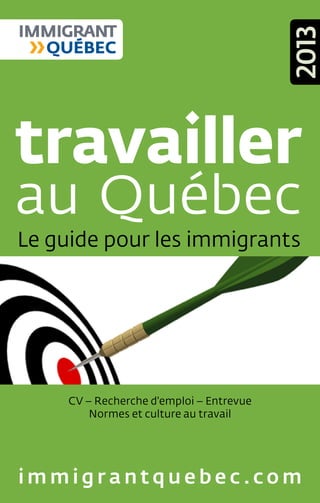 travailler
au Québec
CV – Recherche d'emploi – Entrevue
Normes et culture au travail
2013
Le guide pour les immigrants
i m m i g r a n t q u e b e c .c o m
 