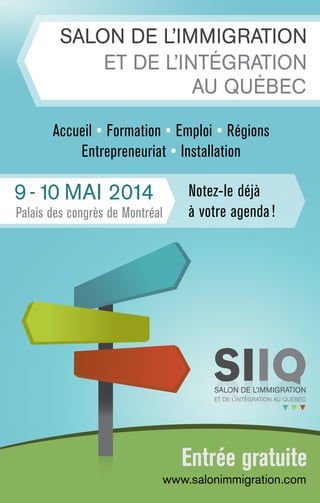 Entrée gratuite
www.salonimmigration.com
Accueil • Formation • Emploi • Régions
Entrepreneuriat • Installation
Notez-le déjà
à votre agenda!
9-10 MAI 2014
Palais des congrès de Montréal
 