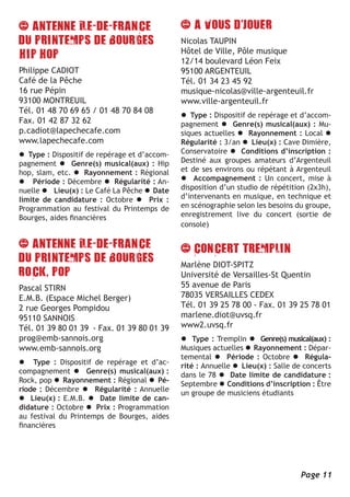 Nicolas TAUPIN
                                              Hôtel de Ville, Pôle musique
                                              12/14 boulevard Léon Feix
Philippe CADIOT                               95100 ARGENTEUIL
Café de la Pêche                              Tél. 01 34 23 45 92
16 rue Pépin                                  musique-nicolas@ville-argenteuil.fr
93100 MONTREUIL                               www.ville-argenteuil.fr
Tél. 01 48 70 69 65 / 01 48 70 84 08
                                              l Type : Dispositif de repérage et d’accom-
Fax. 01 42 87 32 62                           pagnement l Genre(s) musical(aux) : Mu-
p.cadiot@lapechecafe.com                      siques actuelles l Rayonnement : Local l
www.lapechecafe.com                           Régularité : 3/an l Lieu(x) : Cave Dimière,
l Type : Dispositif de repérage et d’accom-   Conservatoire l Conditions d’inscription :
pagnement l Genre(s) musical(aux) : Hip       Destiné aux groupes amateurs d’Argenteuil
hop, slam, etc. l Rayonnement : Régional      et de ses environs ou répétant à Argenteuil
l Période : Décembre l Régularité : An-       l Accompagnement : Un concert, mise à
nuelle l Lieu(x) : Le Café La Pêche l Date    disposition d’un studio de répétition (2x3h),
limite de candidature : Octobre l Prix :      d’intervenants en musique, en technique et
Programmation au festival du Printemps de     en scénographie selon les besoins du groupe,
Bourges, aides financières                    enregistrement live du concert (sortie de
                                              console)




                                              Marlène DIOT-SPITZ
                                              Université de Versailles-St Quentin
Pascal STIRN                                  55 avenue de Paris
E.M.B. (Espace Michel Berger)                 78035 VERSAILLES CEDEX
2 rue Georges Pompidou                        Tél. 01 39 25 78 00 - Fax. 01 39 25 78 01
95110 SANNOIS                                 marlene.diot@uvsq.fr
Tél. 01 39 80 01 39 - Fax. 01 39 80 01 39     www2.uvsq.fr
prog@emb-sannois.org                          l Type : Tremplin l Genre(s) musical(aux) :
www.emb-sannois.org                           Musiques actuelles l Rayonnement : Dépar-
                                              temental l Période : Octobre l Régula-
l Type : Dispositif de repérage et d’ac-      rité : Annuelle l Lieu(x) : Salle de concerts
compagnement l Genre(s) musical(aux) :        dans le 78 l Date limite de candidature :
Rock, pop l Rayonnement : Régional l Pé-      Septembre l Conditions d’inscription : Être
riode : Décembre l Régularité : Annuelle      un groupe de musiciens étudiants
l Lieu(x) : E.M.B. l Date limite de can-
didature : Octobre l Prix : Programmation
au festival du Printemps de Bourges, aides
financières




                                                                                 Page 11
 