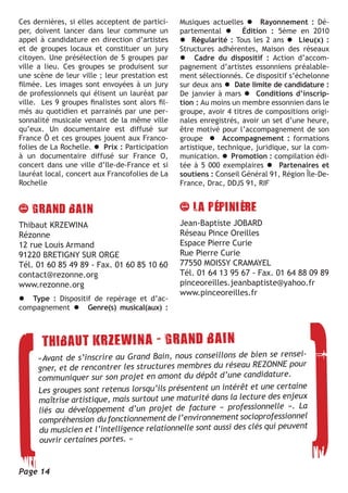 Ces dernières, si elles acceptent de partici-     Musiques actuelles l Rayonnement : Dé-
per, doivent lancer dans leur commune un          partemental l Édition : 5ème en 2010
appel à candidature en direction d’artistes       l Régularité : Tous les 2 ans l Lieu(x) :
et de groupes locaux et constituer un jury        Structures adhérentes, Maison des réseaux
citoyen. Une présélection de 5 groupes par        l Cadre du dispositif : Action d’accom-
ville a lieu. Ces groupes se produisent sur       pagnement d’artistes essonniens préalable-
une scène de leur ville ; leur prestation est     ment sélectionnés. Ce dispositif s’échelonne
filmée. Les images sont envoyées à un jury        sur deux ans l Date limite de candidature :
de professionnels qui élisent un lauréat par      De janvier à mars l Conditions d’inscrip-
ville. Les 9 groupes finalistes sont alors fil-   tion : Au moins un membre essonnien dans le
més au quotidien et parrainés par une per-        groupe, avoir 4 titres de compositions origi-
sonnalité musicale venant de la même ville        nales enregistrés, avoir un set d’une heure,
qu’eux. Un documentaire est diffusé sur           être motivé pour l’accompagnement de son
France Ô et ces groupes jouent aux Franco-        groupe l Accompagnement : formations
folies de La Rochelle. l Prix : Participation     artistique, technique, juridique, sur la com-
à un documentaire diffusé sur France O,           munication. l Promotion : compilation édi-
concert dans une ville d’Ile-de-France et si      tée à 5 000 exemplaires l Partenaires et
lauréat local, concert aux Francofolies de La     soutiens : Conseil Général 91, Région Île-De-
Rochelle                                          France, Drac, DDJS 91, RIF




Thibaut KRZEWINA                                  Jean-Baptiste JOBARD
Rézonne                                           Réseau Pince Oreilles
12 rue Louis Armand                               Espace Pierre Curie
91220 BRETIGNY SUR ORGE                           Rue Pierre Curie
Tél. 01 60 85 49 89 - Fax. 01 60 85 10 60         77550 MOISSY CRAMAYEL
contact@rezonne.org                               Tél. 01 64 13 95 67 - Fax. 01 64 88 09 89
www.rezonne.org                                   pinceoreilles.jeanbaptiste@yahoo.fr
                                                  www.pinceoreilles.fr
l Type : Dispositif de repérage et d’ac-
compagnement l Genre(s) musical(aux) :




                                                                           rensei-
      «Avant de s’inscrire au Grand Bain, nous conseillons de bien se
      gner, et de rencontrer les structures membres du    réseau REZONNE pour
      communiquer sur son projet en amont du dépôt d’une candidature.
                                                                          certaine
      Les groupes sont retenus lorsqu’ils présentent un intérêt et une
      maîtrise artistique, mais surtout une maturité dans la lecture des enjeux
                                                                           e ». La
      liés au développement d’un projet de facture « professionnell
      compréhension du fonctionnement de     l’environnement socioprofessionnel
                                                                          peuvent
      du musicien et l’intelligence relationnelle sont aussi des clés qui
      ouvrir certaines portes. »


Page 14
 