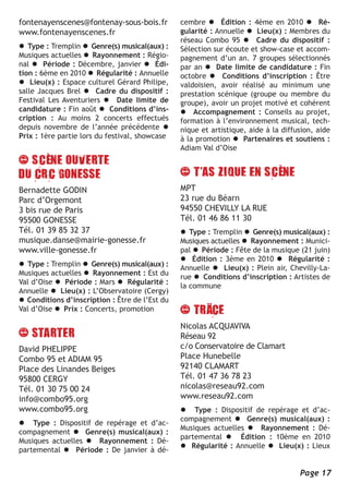 fontenayenscenes@fontenay-sous-bois.fr          cembre l Édition : 4ème en 2010 l Ré-
www.fontenayenscenes.fr                         gularité : Annuelle l Lieu(x) : Membres du
                                                réseau Combo 95 l Cadre du dispositif :
l Type : Tremplin l Genre(s) musical(aux) :     Sélection sur écoute et show-case et accom-
Musiques actuelles l Rayonnement : Régio-       pagnement d’un an. 7 groupes sélectionnés
nal l Période : Décembre, janvier l Édi-        par an l Date limite de candidature : Fin
tion : 6ème en 2010 l Régularité : Annuelle     octobre l Conditions d’inscription : Être
l Lieu(x) : Espace culturel Gérard Philipe,     valdoisien, avoir réalisé au minimum une
salle Jacques Brel l Cadre du dispositif :      prestation scénique (groupe ou membre du
Festival Les Aventuriers l Date limite de       groupe), avoir un projet motivé et cohérent
candidature : Fin août l Conditions d’ins-      l Accompagnement : Conseils au projet,
cription : Au moins 2 concerts effectués        formation à l’environnement musical, tech-
depuis novembre de l’année précédente l         nique et artistique, aide à la diffusion, aide
Prix : 1ère partie lors du festival, showcase   à la promotion l Partenaires et soutiens :
                                                Adiam Val d’Oise




Bernadette GODIN                                MPT
Parc d’Orgemont                                 23 rue du Béarn
3 bis rue de Paris                              94550 CHEVILLY LA RUE
95500 GONESSE                                   Tél. 01 46 86 11 30
Tél. 01 39 85 32 37                             l Type : Tremplin l Genre(s) musical(aux) :
musique.danse@mairie-gonesse.fr                 Musiques actuelles l Rayonnement : Munici-
www.ville-gonesse.fr                            pal l Période : Fête de la musique (21 juin)
                                                l Édition : 3ème en 2010 l Régularité :
l Type : Tremplin l Genre(s) musical(aux) :
                                                Annuelle l Lieu(x) : Plein air, Chevilly-La-
Musiques actuelles l Rayonnement : Est du
                                                rue l Conditions d’inscription : Artistes de
Val d’Oise l Période : Mars l Régularité :
                                                la commune
Annuelle l Lieu(x) : L’Observatoire (Cergy)
l Conditions d’inscription : Être de l’Est du
Val d’Oise l Prix : Concerts, promotion

                                                Nicolas ACQUAVIVA
                                                Réseau 92
David PHELIPPE                                  c/o Conservatoire de Clamart
Combo 95 et ADIAM 95                            Place Hunebelle
Place des Linandes Beiges                       92140 CLAMART
95800 CERGY                                     Tél. 01 47 36 78 23
Tél. 01 30 75 00 24                             nicolas@reseau92.com
info@combo95.org                                www.reseau92.com
www.combo95.org                                 l Type : Dispositif de repérage et d’ac-
                                                compagnement l Genre(s) musical(aux) :
l Type : Dispositif de repérage et d’ac-
                                                Musiques actuelles l Rayonnement : Dé-
compagnement l Genre(s) musical(aux) :
                                                partemental l Édition : 10ème en 2010
Musiques actuelles l Rayonnement : Dé-
                                                l Régularité : Annuelle l Lieu(x) : Lieux
partemental l Période : De janvier à dé-


                                                                                    Page 17
 