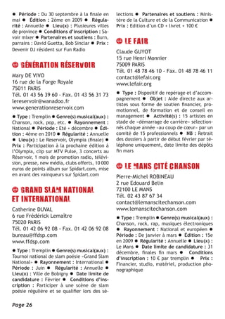 l Période : Du 30 septembre à la finale en       lections l Partenaires et soutiens : Minis-
mai l Édition : 2ème en 2009 l Régula-           tère de la Culture et de la Communication l
rité : Annuelle l Lieu(x) : Plusieures villes    Prix : Edition d’un CD + livret + 100 €
de province l Conditions d’inscription : Sa-
voir mixer l Partenaires et soutiens : Burn,
parrains : David Guetta, Bob Sinclar l Prix :
Devenir DJ résident sur Fun Radio                Claude GUYOT
                                                 15 rue Henri Monnier
                                                 75009 PARIS
                                                 Tél. 01 48 78 46 10 - Fax. 01 48 78 46 11
Mary DE VIVO                                     contact@lefair.org
16 rue de la Forge Royale                        www.lefair.org
75011 PARIS
Tél. 01 43 56 39 60 - Fax. 01 43 56 31 73        l Type : Dispositif de repérage et d’accom-
                                                 pagnement l Objet : Aide directe aux ar-
lereservoir@wanadoo.fr
                                                 tistes sous forme de soutien financier, pro-
www.generationreservoir.com                      motionnel, de formation et de conseil en
l Type : Tremplin l Genre(s) musical(aux) :      management l Activité(s) : 15 artistes en
Chanson, rock, pop, etc. l Rayonnement :         stade de «démarrage de carrière» sélection-
National l Période : Eté + décembre l Édi-       nés chaque année «au coup de cœur» par un
tion : 4ème en 2010 l Régularité : Annuelle      comité de 15 professionnels l NB : Retrait
l Lieu(x) : Le Reservoir, Olympia (finale) l     des dossiers à partir de début février par té-
Prix : Participation à la prochaine édition à    léphone uniquement, date limite des dépôts
l’Olympia, clip sur MTV Pulse, 3 concerts au     fin mars
Réservoir, 1 mois de promotion radio, télévi-
sion, presse, new média, clubs offerts, 10 000
euros de points album sur Spidart.com, mise
en avant des vainqueurs sur Spidart.com          Pierre-Michel ROBINEAU
                                                 2 rue Edouard Belin
                                                 72100 LE MANS
                                                 Tél. 02 43 87 67 34
                                                 contact@lemanscitechanson.com
Catherine DUVAL                                  www.lemanscitechanson.com
6 rue Frédérick Lemaître                         l Type : Tremplin l Genre(s) musical(aux) :
75020 PARIS                                      Chanson, rock, rap, musiques électroniques
Tél. 01 42 06 92 08 - Fax. 01 42 06 92 08        l Rayonnement : National et européen l
bureau@ffdsp.com                                 Période : De janvier à mars l Édition : 15e
www.ffdsp.com                                    en 2009 l Régularité : Annuelle l Lieu(x) :
                                                 Le Mans l Date limite de candidature : 31
l Type : Tremplin l Genre(s) musical(aux) :      décembre, finales fin mars l Conditions
Tournoi national de slam poésie «Grand Slam      d’inscription : 10 € par tremplin l Prix :
National» l Rayonnement : International l        Financier, studio, matériel, production pho-
Période : Juin l Régularité : Annuelle l         nographique
Lieu(x) : Ville de Bobigny l Date limite de
candidature : Février l Conditions d’ins-
cription : Participer à une scène de slam
poésie régulière et se qualifier lors des sé-

Page 26
 