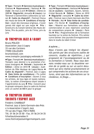 l Type : Tremplin l Genre(s) musical(aux) :      l Type : Tremplin l Genre(s) musical(aux) :
Chanson l Rayonnement : National l Pé-           Jazz l Rayonnement : National l Partenai-
riode : De mars à avril l Édition : 25ème en     res et soutiens : Spedidam, Sacem, Selmer,
2009 l Régularité : Annuelle l Lieu(x) : Le      Cristal Records l Édition : 9ème en 2010
Tamanoir à Gennevilliers (sélections sur scè-    l Régularité : Annuelle l Cadre du trem-
ne) l Cadre du dispositif : Festival Chorus      plin : Festival Jazz à Saint-Germain-des-Près
des Hauts-de-Seine l Conditions d’inscrip-       l Période : Mai l Date limite de candida-
tion : Jouer des morceaux originaux, n’avoir     ture : Fin février l Conditions d’inscrip-
jamais été signé sur une major l Prix :          tion : Réservé aux formations sans album
Grand prix du Conseil Général des Hauts-de-      commercialisé et avec répertoire constitué
Seine, Prix du public, prix de l’Irma, prix du   de compositions propres l Lieu(x) : Paris
jury                                             VIe l Prix : Programmation de la formation
                                                 lauréate sur la scène du festival. Prix soliste
                                                 cuivre Selmer. Une journée d’enregistrement
                                                 dans le studio du label Cristal
Bruno POLIZZI
Association Jazz à Lagny                         A suivre...
33 rue des Cerisiers
77090 COLLEGIEN                                  Nous n’avons pas intégré les disposi-
brunizzi@aol.com                                 tifs portés par des structures (salles de
www.tremplin-jazzalagny.webnode.fr               concerts, studios de répétition...) qui
                                                 proposent de l’accompagnement ou de
l Type : Tremplin l Genre(s) musical(aux) :
                                                 la formation à l’année. Nous vous don-
Tremplin jazz destiné à la promotion d’ar-
tistes émergents l Période : Septembre l         nons rendez-vous sur la deuxième ver-
Édition : 2ème en 2010 l Lieu(x) : Audi-         sion de ce guide ou sur un autre docu-
torium du Pôle Musique de Lagny/Marne l          ment qui sera réalisé prochainement et
Cadre du dispositif : Festival Jazz à Lagny      qui comprendra les actions de ces struc-
l Date limite de candidature : Fin juillet       tures, ainsi que des informations sur la
l Conditions d’inscription : Ouvert à tous       résidence, le filage...
les artistes, de tous âges et toutes nationa-
lités, la notion d’émergence étant laissée à
l’appréciation du jury l Prix : Concert pour
le groupe vainqueur dans le cadre du festival
avec un cachet de 800 € pour le groupe




Frédéric CHARBAUT
Festival Jazz à Saint-Germain-des-Prés
c/o Association L’esprit Jazz
19 rue des Frigos 75013 PARIS
Tél. 01 56 24 35 50 - Fax. 01 56 24 34 35
fcharbaut@wanadoo.fr
www.festivaljazzsaintgermainparis.com



                                                                                      Page 31
 