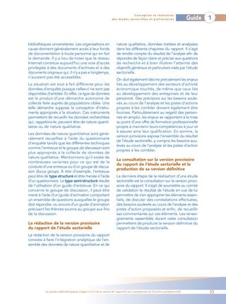 Conception et réalisation
                                                                 des études sectorielles et préliminaires                    Guide   1



bibliothèques universitaires. Les organisations en                  nature qualitative, données traitées et analysées
cause donnent généralement accès à leur fonds                       dans les différents chapitres du rapport. Il s’agit
de documentation à toute personne qui en fait                       de rendre compte du résultat de l’analyse afin de
la demande. Il y a lieu de noter que le réseau                      répondre de façon claire et précise aux questions
Internet constitue aujourd’hui une voie d’accès                     de recherche et à bien illustrer l’atteinte des
privilégiée à des documents d’archives et à des                     objectifs généraux et particuliers visés par l’étude
documents originaux qui, il n’y a pas si longtemps,                 sectorielle.
n’auraient pas été accessibles.
                                                                    On doit également décrire précisément les enjeux
La situation est tout à fait différente pour les                    liés au développement des secteurs d’activité
données d’enquête puisque celles-ci ne sont pas                     économique touchés, de même que ceux liés
disponibles d’emblée. En effet, ce type de données                  au développement des entreprises et de leur
est le produit d’une démarche autonome de                           personnel. Des précisions sur les besoins soule-
collecte faite auprès de populations cibles. Une                    vés au cours de l’analyse et les pistes d’actions
telle démarche suppose la conception d’instru-                      propres à les combler doivent également être
ments appropriés à la situation. Ces instruments                    fournies. Particulièrement au regard des person-
permettent de recueillir les données recherchées                    nes en emploi, les enjeux se rapportent à la mise
qui, rappelons-le, peuvent être de nature quanti-                   au point d’une offre de formation professionnelle
tative ou de nature qualitative.                                    propre à maintenir leurs compétences à jour et
                                                                    à assurer ainsi leur qualification. En somme, la
Les données de nature quantitative sont géné-
                                                                    version provisoire expose l’ensemble du résultat
ralement recueillies à l’aide du questionnaire
                                                                    de l’étude sectorielle, y compris les besoins sou-
d’enquête tandis que les différentes techniques
                                                                    levés au cours de l’analyse et les pistes d’action
comme l’entrevue et le groupe de discussion sont
                                                                    propres à les combler.
plus appropriés à la collecte de données de
nature qualitative. Mentionnons qu’il existe de
                                                                    La consultation sur la version provisoire
nombreuses variantes pour ce qui est de la
                                                                    du rapport de l’étude sectorielle et la
conduite d’une entrevue ou d’un groupe de discus-
                                                                    production de sa version définitive
sion (focus group). À titre d’exemple, l’entrevue
peut être de type structuré et être menée à l’aide                  La dernière étape de la réalisation d’une étude
d’un questionnaire. Le type semi-structuré résulte                  sectorielle est la consultation sur la version provi-
de l’utilisation d’un guide d’entrevue. En ce qui                   soire du rapport. Il s’agit de soumettre au comité
concerne le groupe de discussion, il peut être                      de validation le résultat de l’étude en vue de lui
mené à l’aide d’un guide d’animation comportant                     permettre de s’en approprier les éléments essen-
un ensemble de questions auxquelles le groupe                       tiels, de discuter des constatations effectuées,
doit répondre, ou encore d’un guide d’animation                     des besoins soulevés au cours de l’analyse et des
précisant les thèmes soumis au groupe aux fins                      pistes d’action proposées et enfin, de recueillir
de la discussion.                                                   ses commentaires sur ces éléments. Les rensei-
                                                                    gnements rassemblés durant cette consultation
La rédaction de la version provisoire                               permettent de produire la version définitive du
du rapport de l’étude sectorielle                                   rapport de l’étude sectorielle.
La rédaction de la version provisoire du rapport
consiste à faire l’intégration analytique de l’en-
semble des données de nature quantitative et de




          Les guides méthodologiques d’appui à la mise en œuvre de l’approche par compétences en formation professionnelle           35
 