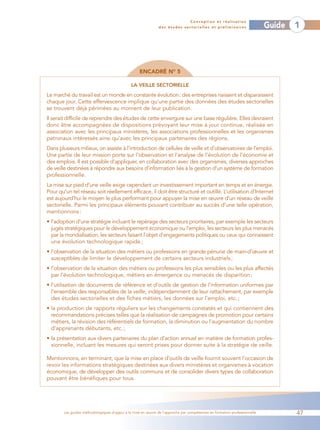 Conception et réalisation
                                                               des études sectorielles et préliminaires                    Guide   1




                                                    ENCADRÉ NO 5

                                               LA VEILLE SECTORIELLE

Le marché du travail est un monde en constante évolution: des entreprises naissent et disparaissent
chaque jour. Cette effervescence implique qu’une partie des données des études sectorielles
se trouvent déjà périmées au moment de leur publication.
Il serait difficile de reprendre des études de cette envergure sur une base régulière. Elles devraient
donc être accompagnées de dispositions prévoyant leur mise à jour continue, réalisée en
association avec les principaux ministères, les associations professionnelles et les organismes
patronaux intéressés ainsi qu’avec les principaux partenaires des régions.
Dans plusieurs milieux, on assiste à l’introduction de cellules de veille et d’observatoires de l’emploi.
Une partie de leur mission porte sur l’observation et l’analyse de l’évolution de l’économie et
des emplois. Il est possible d’appliquer, en collaboration avec des organismes, diverses approches
de veille destinées à répondre aux besoins d’information liés à la gestion d’un système de formation
professionnelle.
La mise sur pied d’une veille exige cependant un investissement important en temps et en énergie.
Pour qu’un tel réseau soit réellement efficace, il doit être structuré et outillé. L’utilisation d’Internet
est aujourd’hui le moyen le plus performant pour appuyer la mise en œuvre d’un réseau de veille
sectorielle. Parmi les principaux éléments pouvant contribuer au succès d’une telle opération,
mentionnons :
• l’adoption d’une stratégie incluant le repérage des secteurs prioritaires, par exemple les secteurs
  jugés stratégiques pour le développement économique ou l’emploi, les secteurs les plus menacés
  par la mondialisation, les secteurs faisant l’objet d’engagements politiques ou ceux qui connaissent
  une évolution technologique rapide ;
• l’observation de la situation des métiers ou professions en grande pénurie de main-d’œuvre et
  susceptibles de limiter le développement de certains secteurs industriels ;
• l’observation de la situation des métiers ou professions les plus sensibles ou les plus affectés
  par l’évolution technologique, métiers en émergence ou menacés de disparition ;
• l’utilisation de documents de référence et d’outils de gestion de l’information uniformes par
  l’ensemble des responsables de la veille, indépendamment de leur rattachement, par exemple
  des études sectorielles et des fiches métiers, les données sur l’emploi, etc. ;
• la production de rapports réguliers sur les changements constatés et qui contiennent des
  recommandations précises telles que la réalisation de campagnes de promotion pour certains
  métiers, la révision des référentiels de formation, la diminution ou l’augmentation du nombre
  d’apprenants débutants, etc. ;
• la présentation aux divers partenaires du plan d’action annuel en matière de formation profes-
  sionnelle, incluant les mesures qui seront prises pour donner suite à la stratégie de veille.

Mentionnons, en terminant, que la mise en place d’outils de veille fournit souvent l’occasion de
revoir les informations stratégiques destinées aux divers ministères et organismes à vocation
économique, de développer des outils communs et de consolider divers types de collaboration
pouvant être bénéfiques pour tous.




        Les guides méthodologiques d’appui à la mise en œuvre de l’approche par compétences en formation professionnelle           47
 